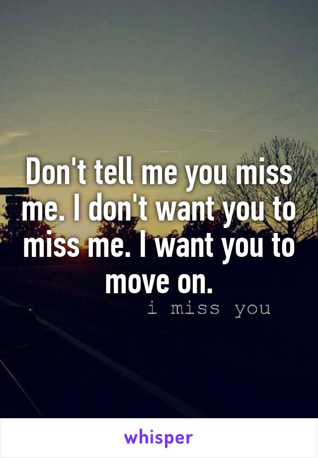 Don't tell me you miss me. I don't want you to miss me. I want you to move on.