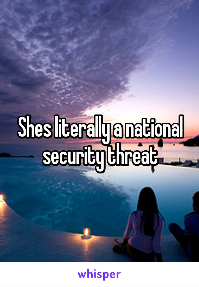 Shes literally a national security threat