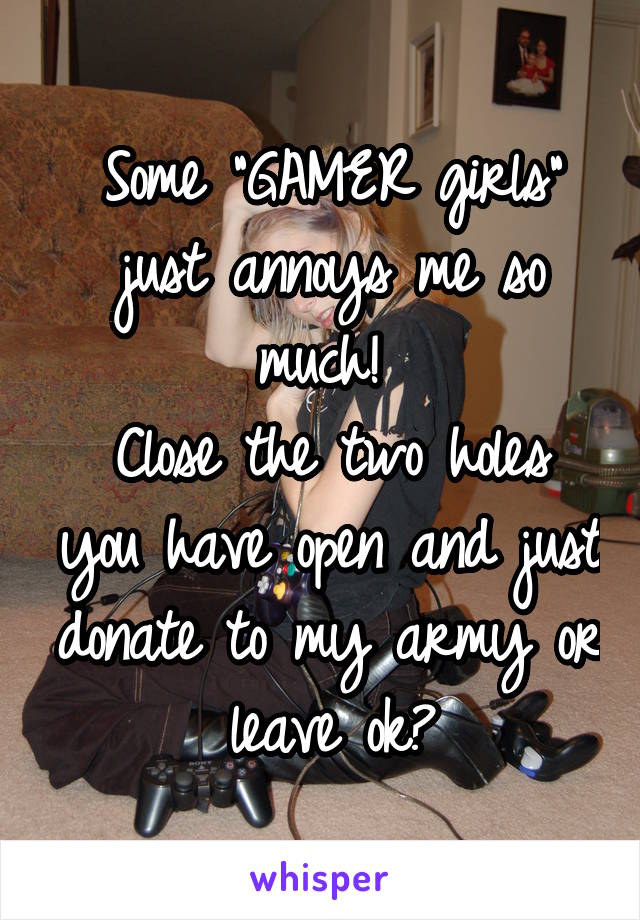 Some "GAMER girls" just annoys me so much! 
Close the two holes you have open and just donate to my army or leave ok?
