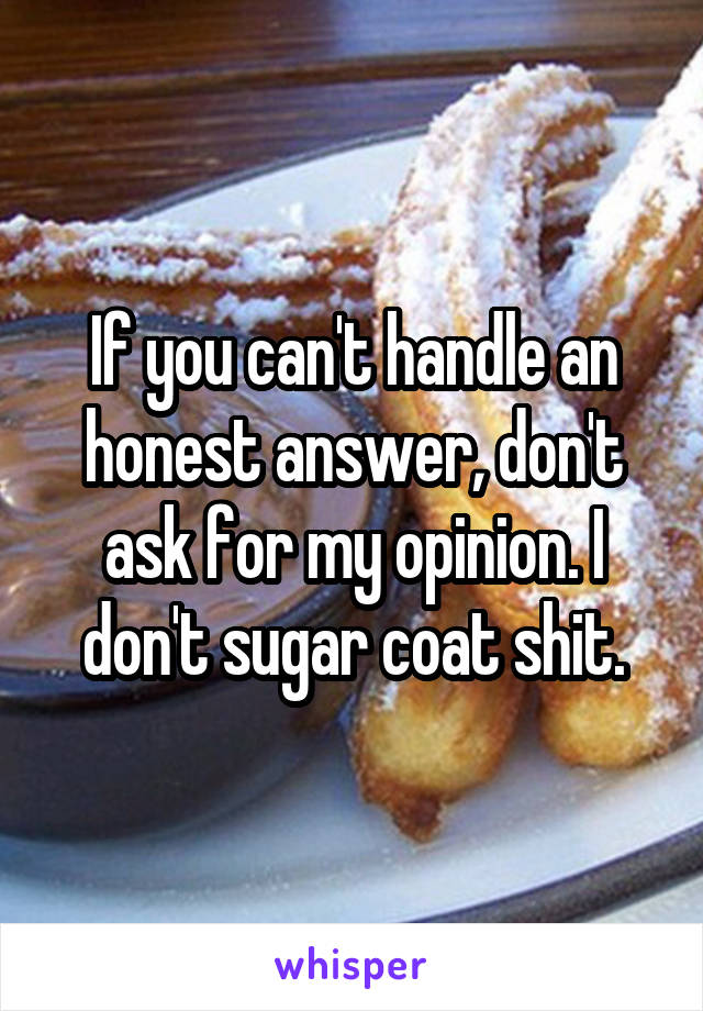 If you can't handle an honest answer, don't ask for my opinion. I don't sugar coat shit.