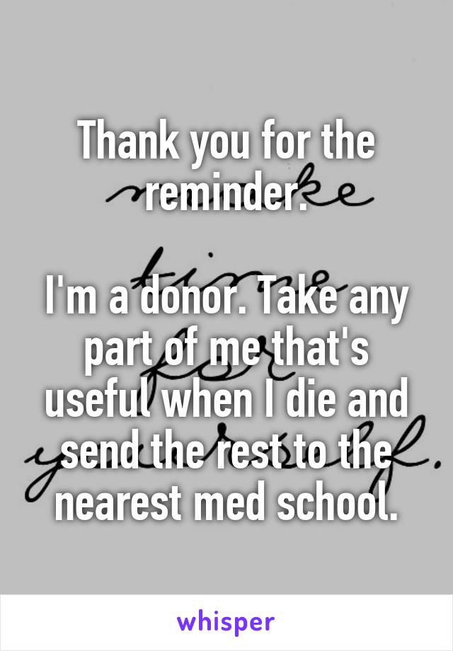 Thank you for the reminder.

I'm a donor. Take any part of me that's useful when I die and send the rest to the nearest med school.