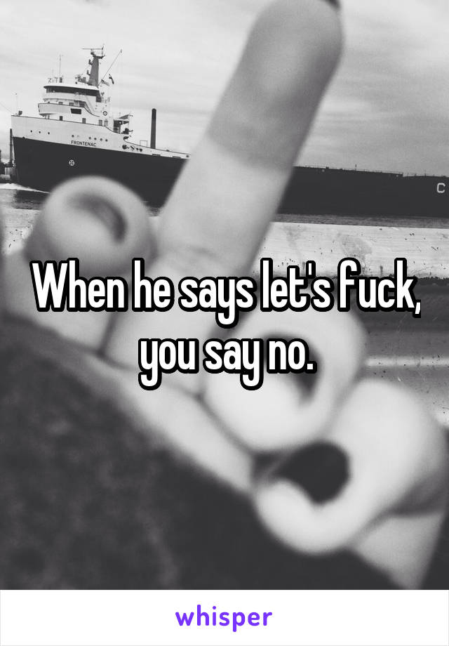 When he says let's fuck, you say no.