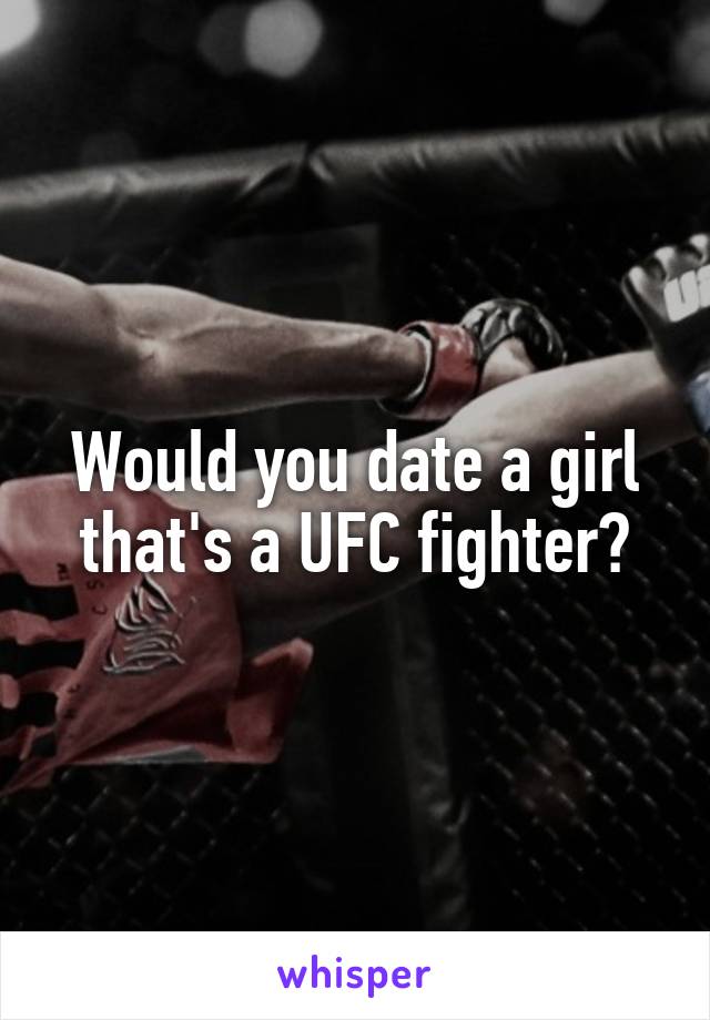 Would you date a girl that's a UFC fighter?