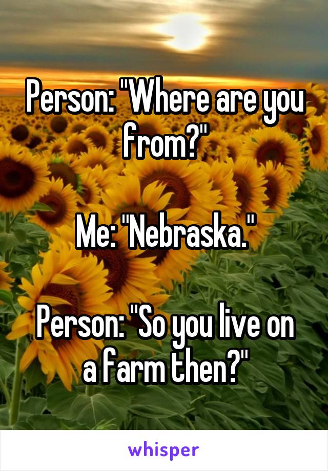 Person: "Where are you from?"

Me: "Nebraska."

Person: "So you live on a farm then?"