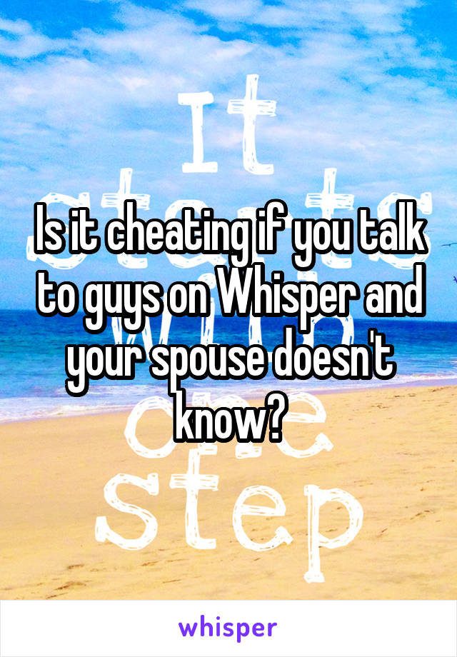 Is it cheating if you talk to guys on Whisper and your spouse doesn't know?