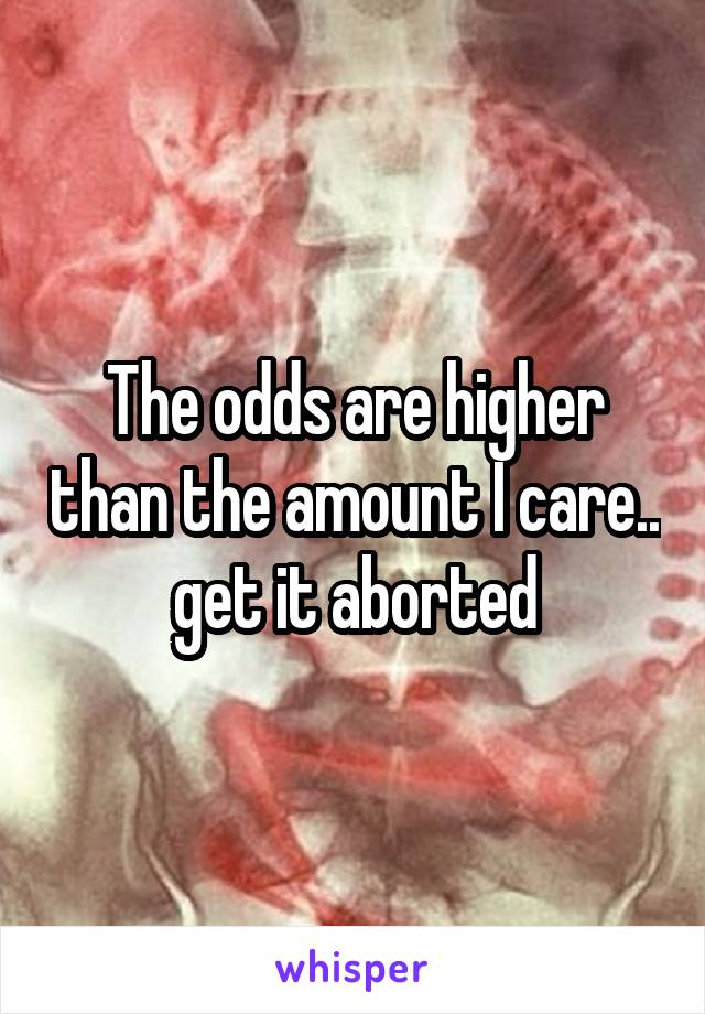 The odds are higher than the amount I care.. get it aborted