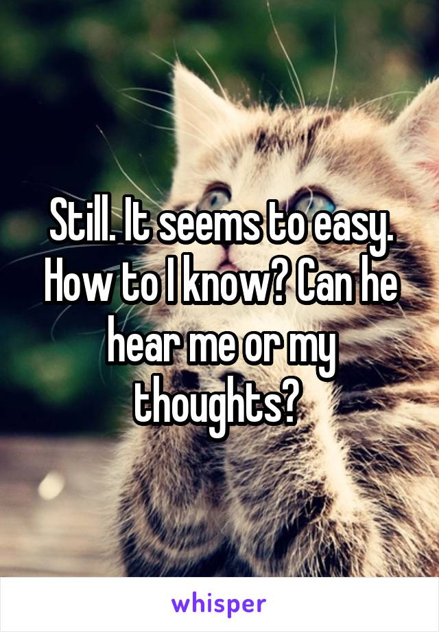 Still. It seems to easy. How to I know? Can he hear me or my thoughts? 