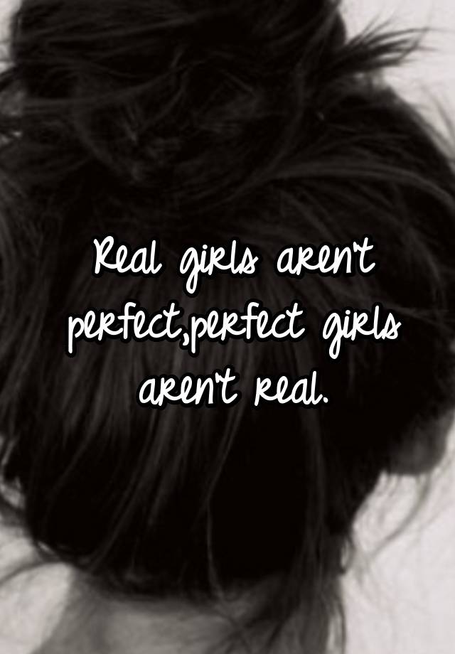 Real girls aren't perfect,perfect girls aren't real.