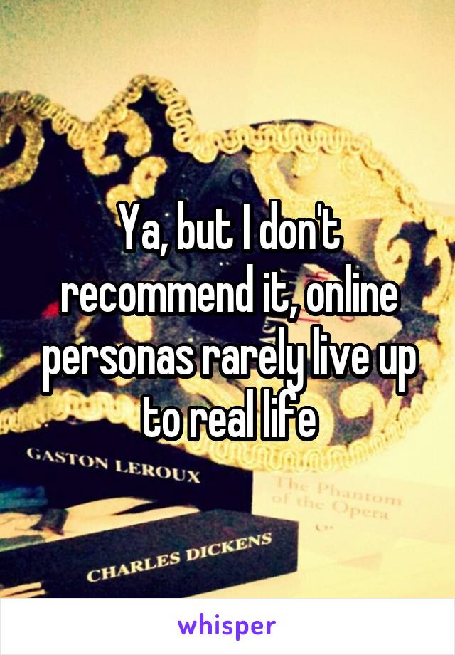 Ya, but I don't recommend it, online personas rarely live up to real life