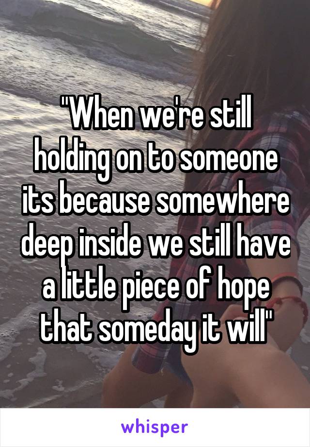 "When we're still holding on to someone its because somewhere deep inside we still have a little piece of hope that someday it will"