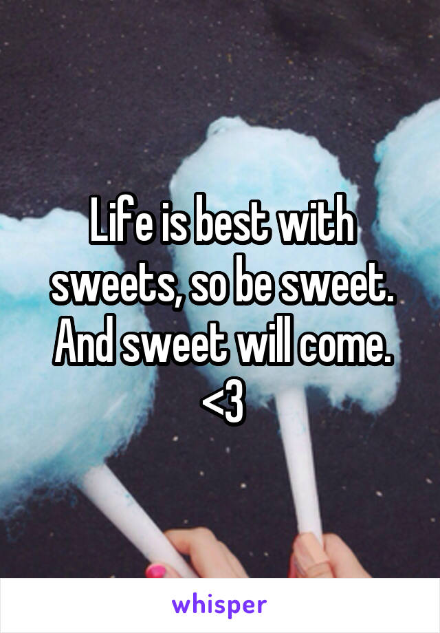 Life is best with sweets, so be sweet. And sweet will come. <3