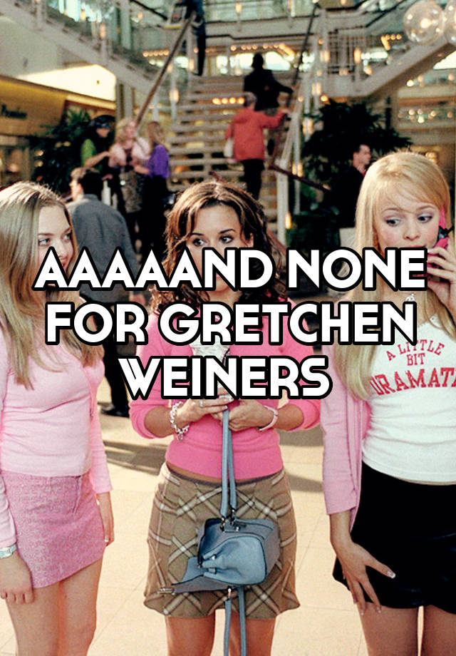 AAAAAND NONE FOR GRETCHEN WEINERS