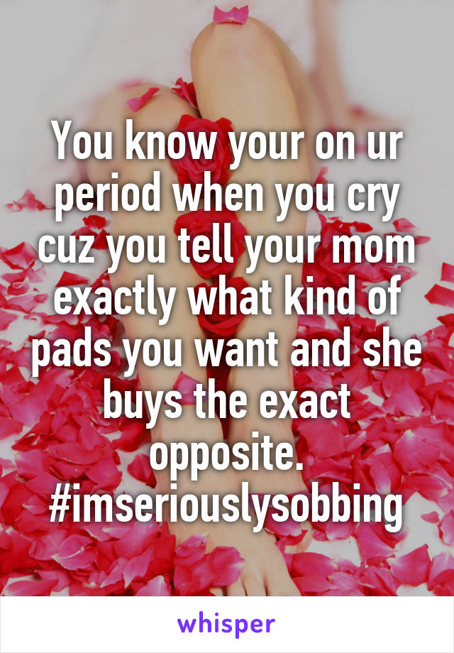You know your on ur period when you cry cuz you tell your mom exactly what kind of pads you want and she buys the exact opposite. #imseriouslysobbing