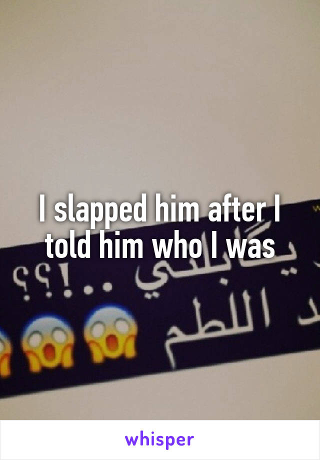 I slapped him after I told him who I was