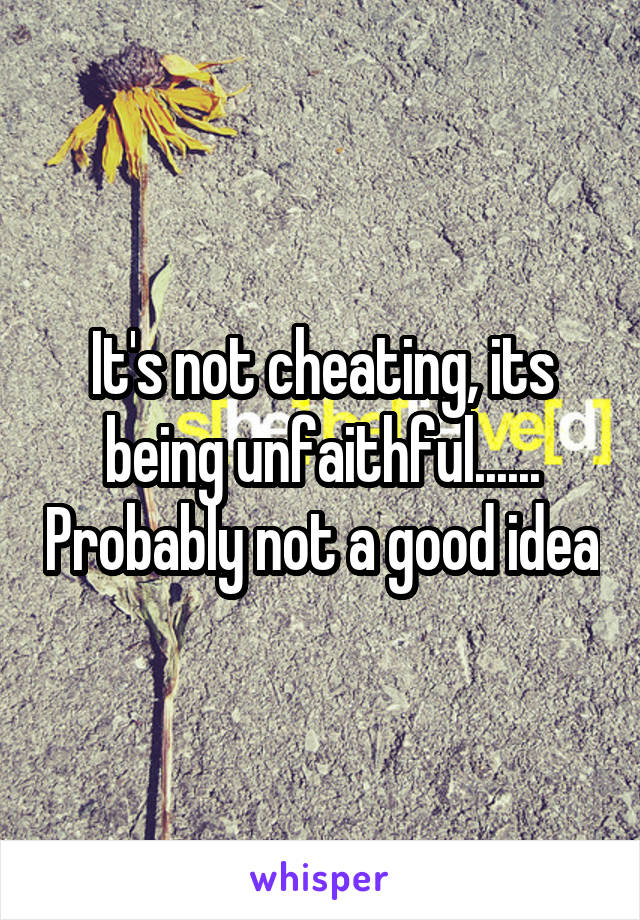 It's not cheating, its being unfaithful...... Probably not a good idea