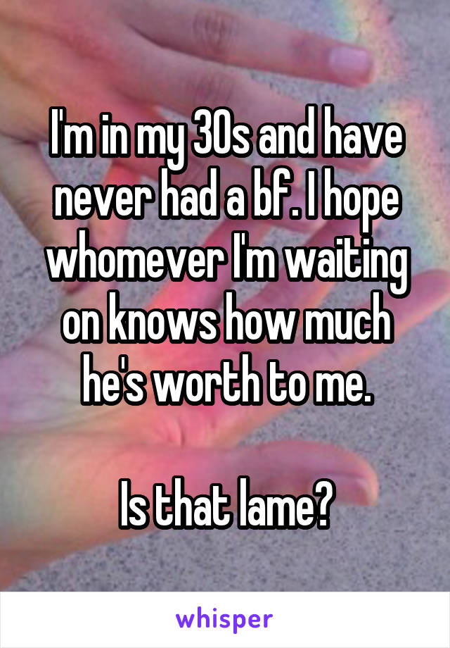 I'm in my 30s and have never had a bf. I hope whomever I'm waiting on knows how much he's worth to me.

Is that lame?