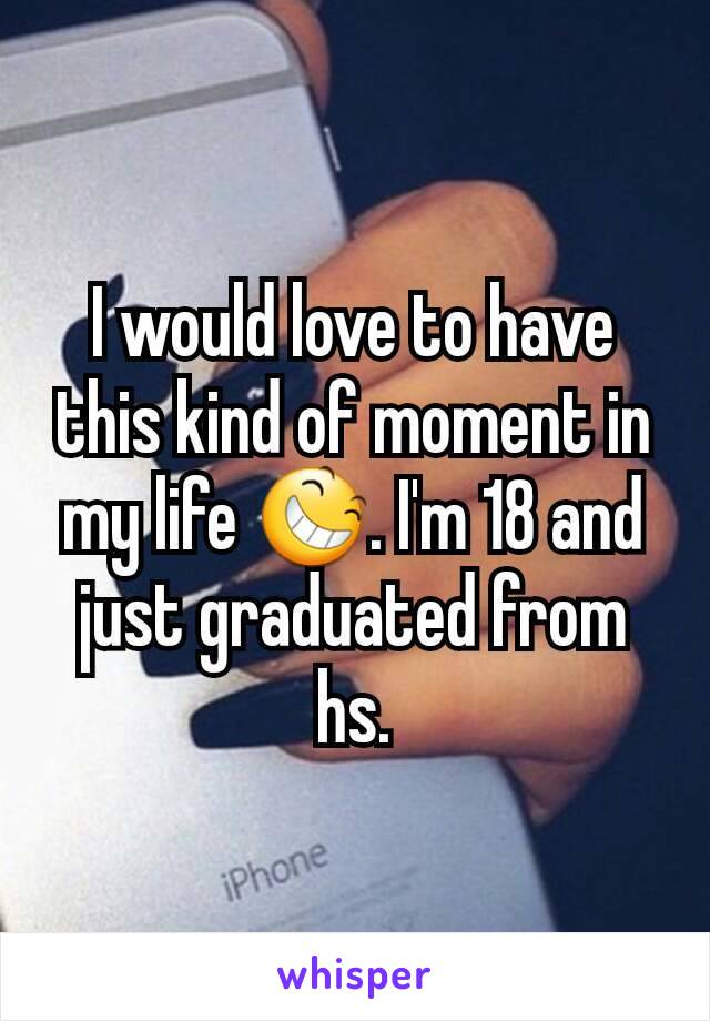 I would love to have this kind of moment in my life 😆. I'm 18 and just graduated from hs.