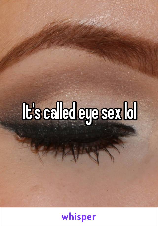 It's called eye sex lol