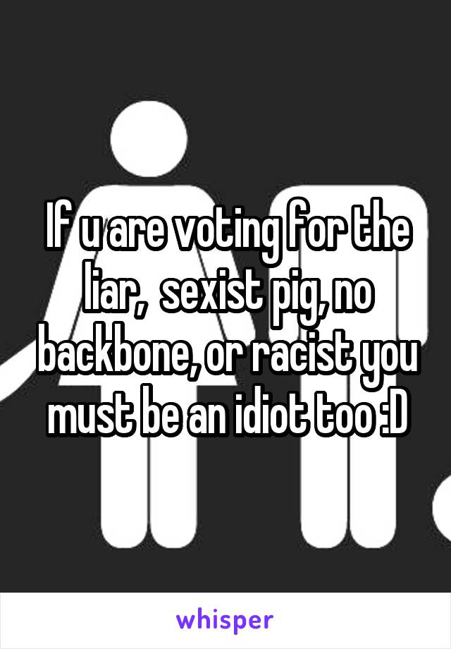 If u are voting for the liar,  sexist pig, no backbone, or racist you must be an idiot too :D