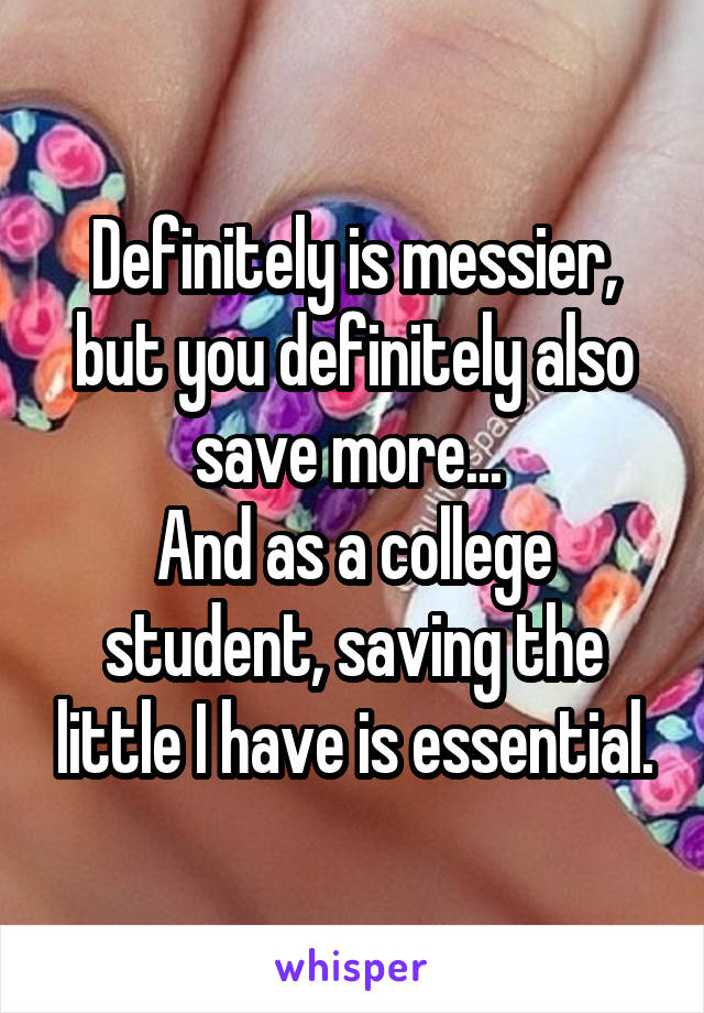 Definitely is messier, but you definitely also save more... 
And as a college student, saving the little I have is essential.