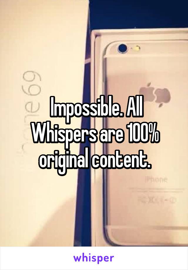  Impossible. All Whispers are 100% original content.