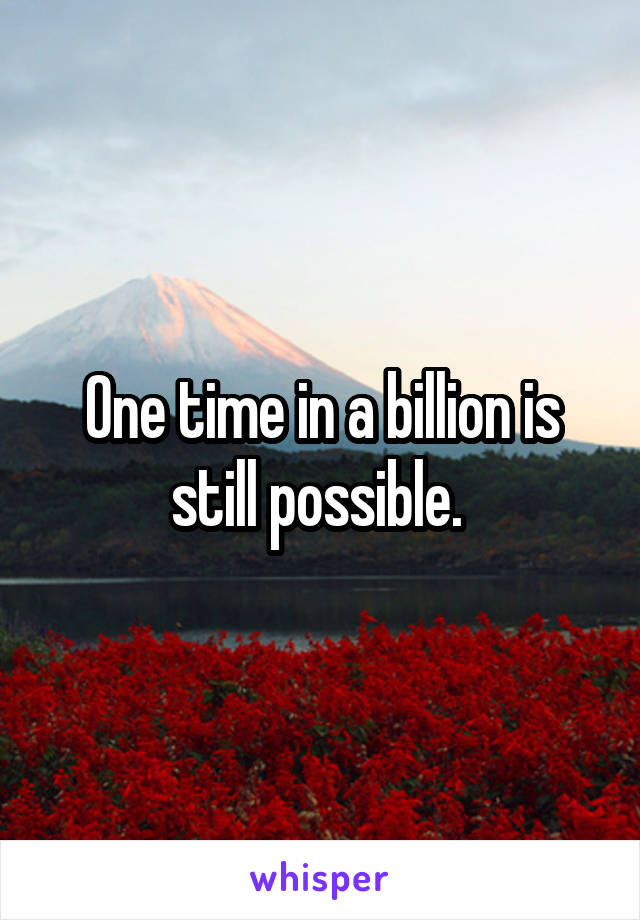 One time in a billion is still possible. 