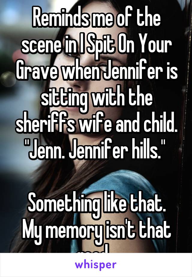 Reminds me of the scene in I Spit On Your Grave when Jennifer is sitting with the sheriffs wife and child. "Jenn. Jennifer hills." 

Something like that. My memory isn't that good...