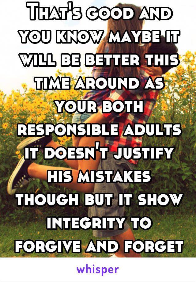 That's good and you know maybe it will be better this time around as your both responsible adults it doesn't justify his mistakes though but it show integrity to forgive and forget I hope you have fun