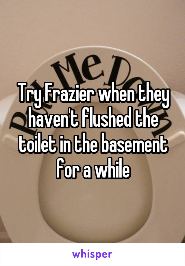 Try Frazier when they haven't flushed the toilet in the basement for a while