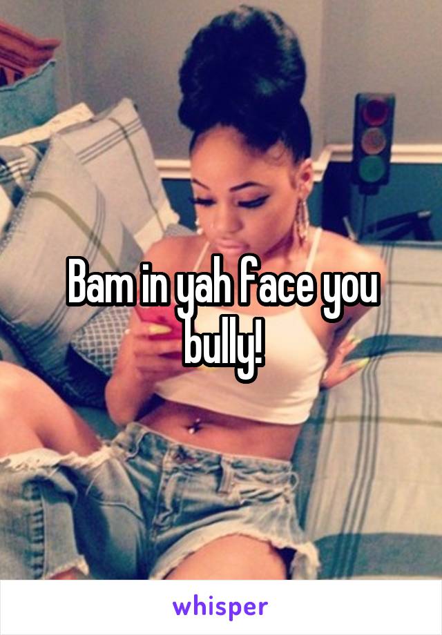 Bam in yah face you bully!