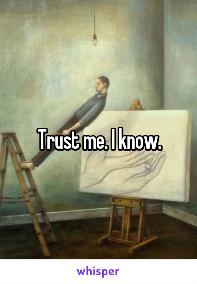 Trust me. I know.