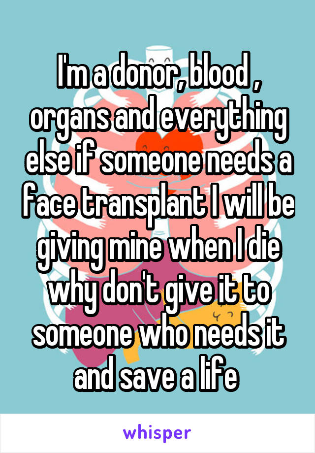 I'm a donor, blood , organs and everything else if someone needs a face transplant I will be giving mine when I die why don't give it to someone who needs it and save a life 