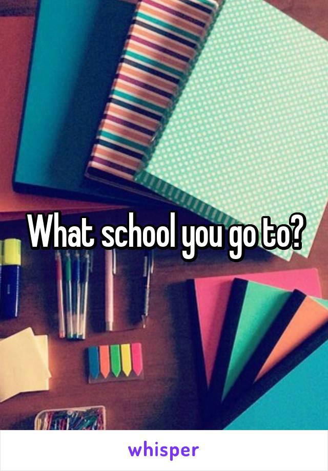 What school you go to?
