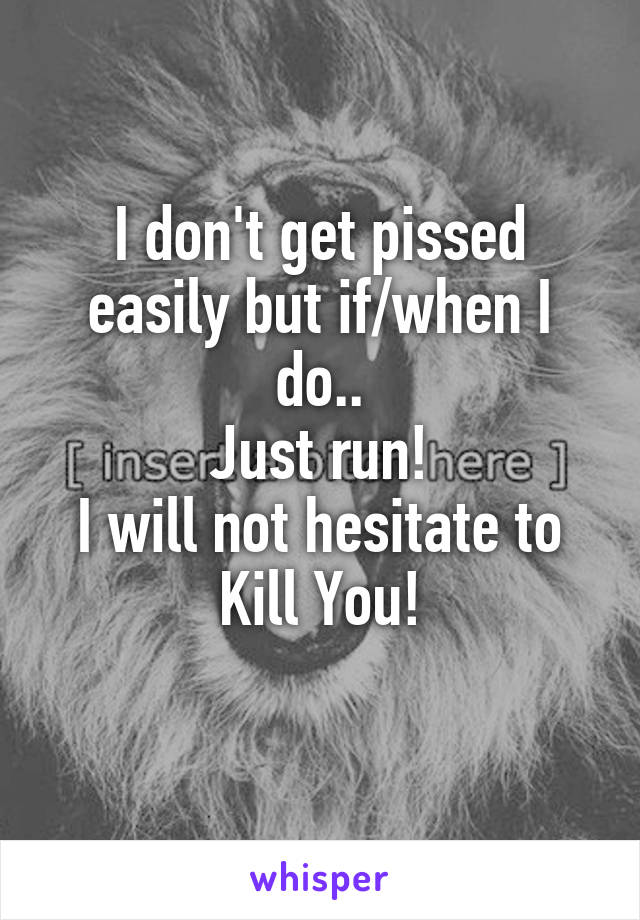 I don't get pissed easily but if/when I do..
Just run!
I will not hesitate to Kill You!
