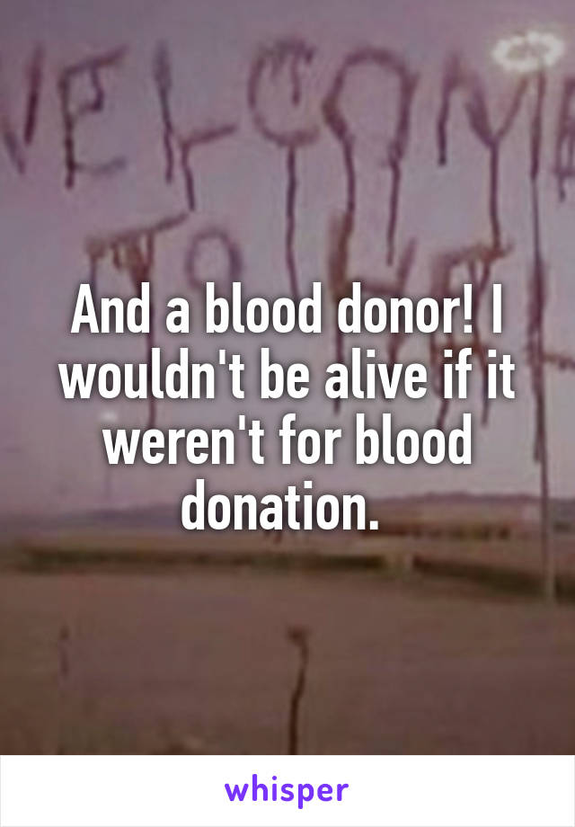 And a blood donor! I wouldn't be alive if it weren't for blood donation. 