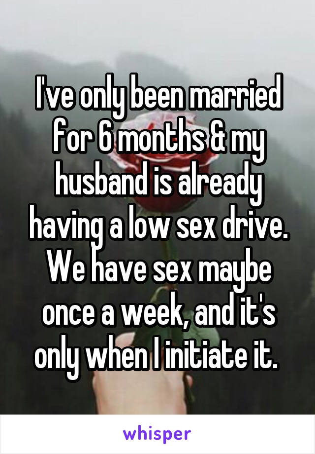 I've only been married for 6 months & my husband is already having a low sex drive. We have sex maybe once a week, and it's only when I initiate it. 