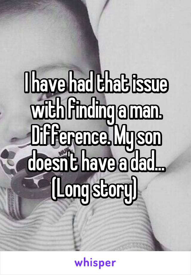 I have had that issue with finding a man.
Difference. My son doesn't have a dad... (Long story) 