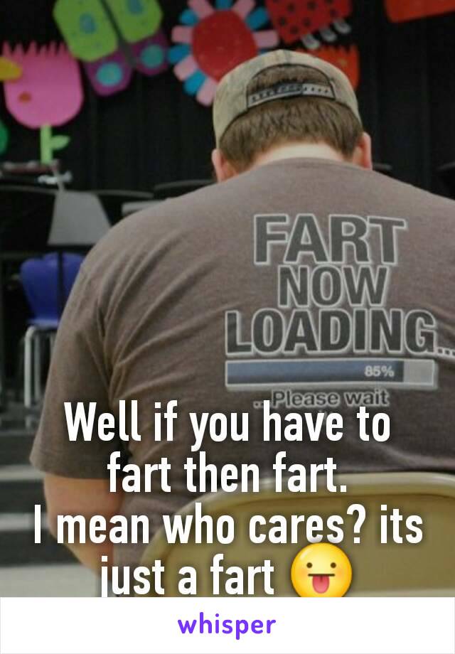 Well if you have to fart then fart.
I mean who cares? its just a fart 😛