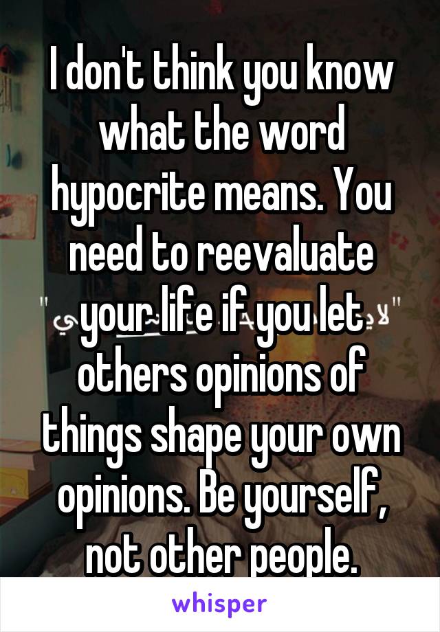 I don't think you know what the word hypocrite means. You need to ...