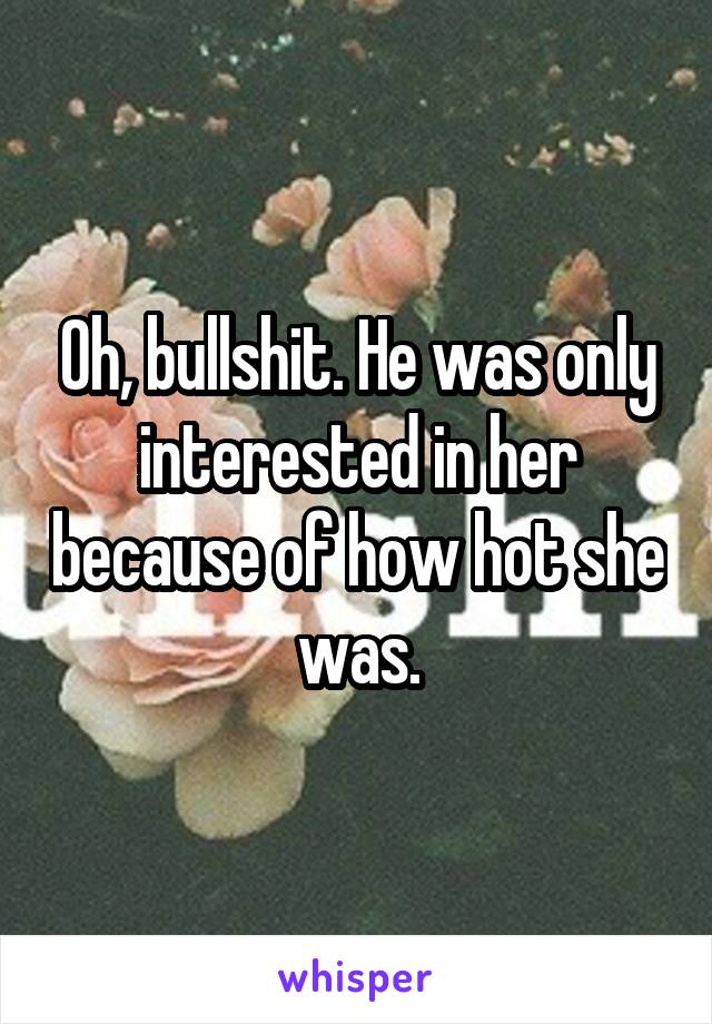 Oh, bullshit. He was only interested in her because of how hot she was.