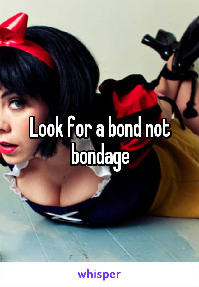 Look for a bond not bondage