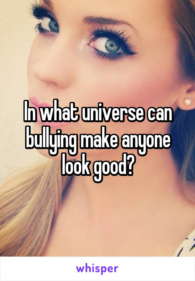 In what universe can bullying make anyone look good?