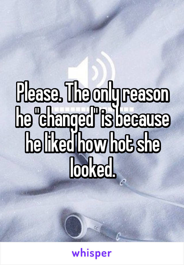 Please. The only reason he "changed" is because he liked how hot she looked.