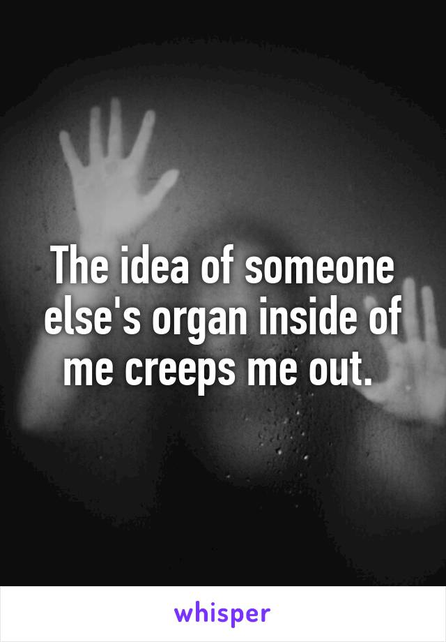 The idea of someone else's organ inside of me creeps me out. 