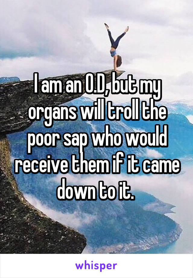 I am an O.D, but my organs will troll the poor sap who would receive them if it came down to it. 