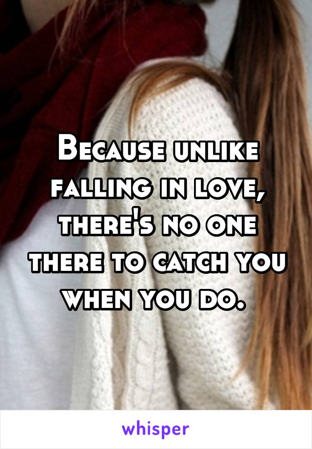 Because unlike falling in love, there's no one there to catch you when you do. 