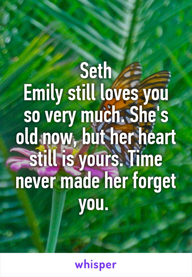 Seth
Emily still loves you so very much. She's old now, but her heart still is yours. Time never made her forget you. 