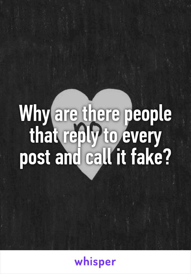 Why are there people that reply to every post and call it fake?