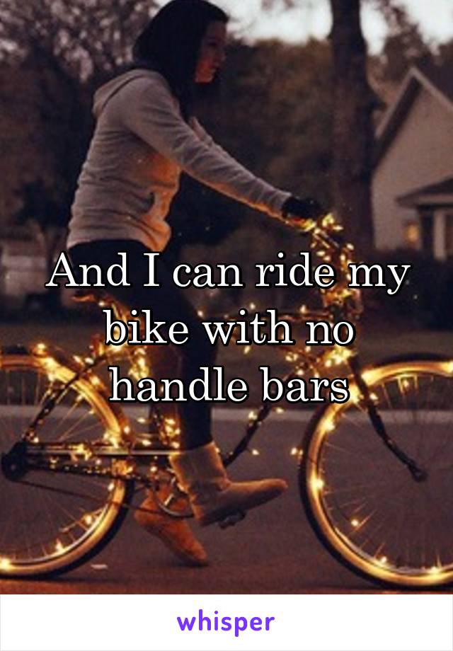 And I can ride my bike with no handle bars