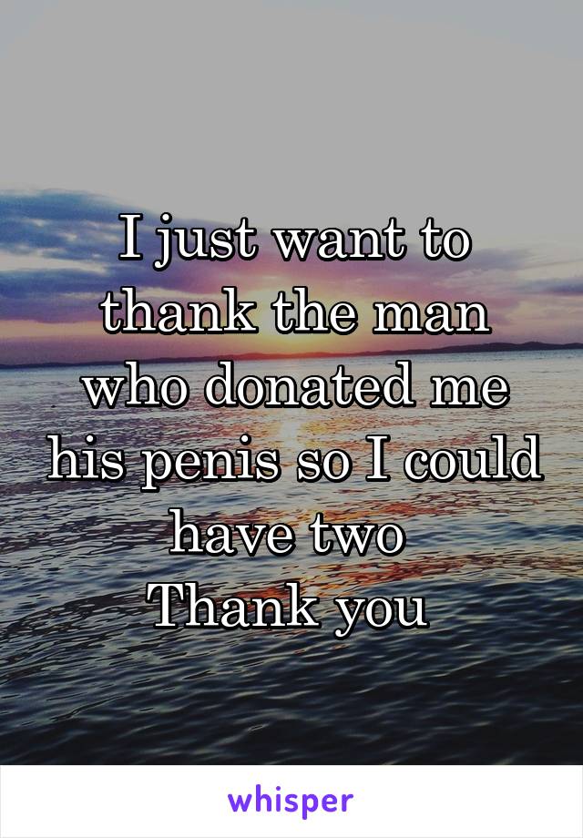 I just want to thank the man who donated me his penis so I could have two 
Thank you 